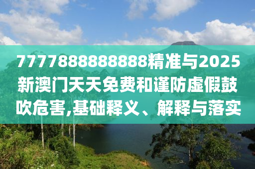 7777888888888精準與2025新澳門天天免費和謹防虛假鼓吹危害,基礎釋義、解釋與落實